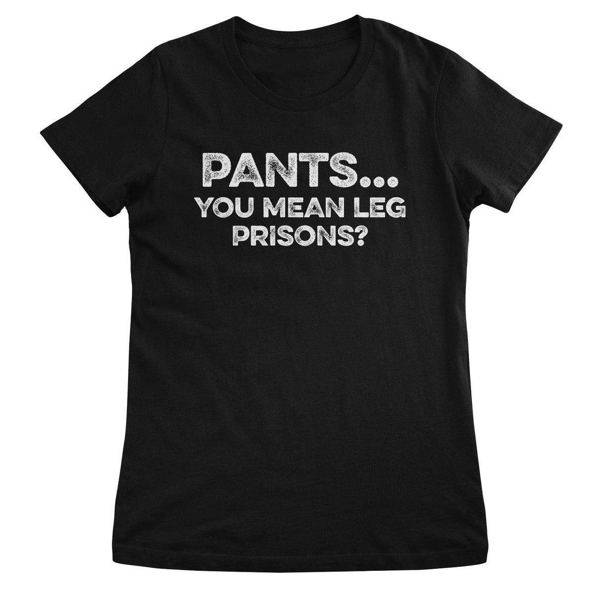 Pants… You Mean Leg Prisons? Girly Tee